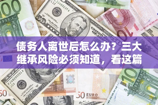 济南债务人离世后怎么办？三大继承风险必须知道，看这篇就够了