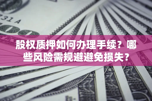 济南股权质押如何办理手续？哪些风险需规避避免损失？