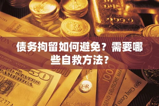 济南债务拘留如何避免？需要哪些自救方法？
