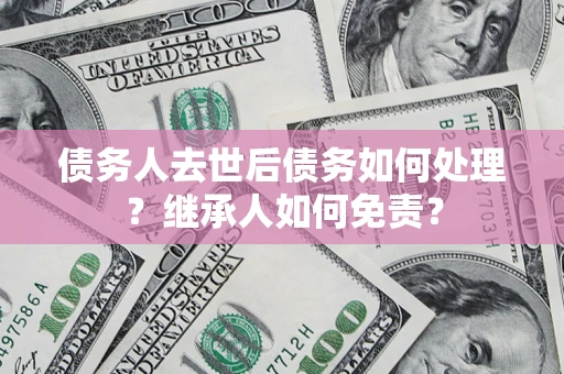 济南债务人去世后债务如何处理？继承人如何免责？