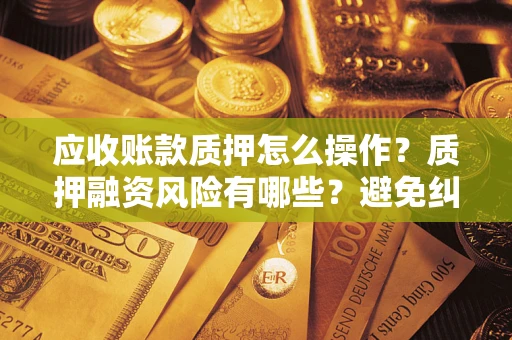 济南应收账款质押怎么操作？质押融资风险有哪些？避免纠纷高效融资技巧