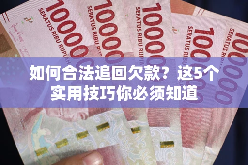 济南如何合法追回欠款？这5个实用技巧你必须知道