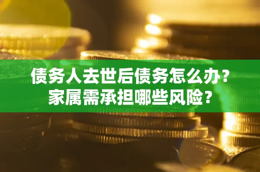济南债务人去世后债务怎么办？家属需承担哪些风险？