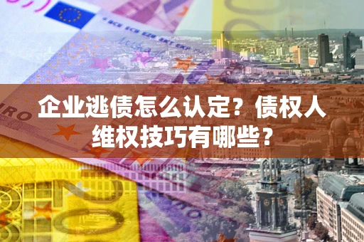 济南企业逃债怎么认定？债权人维权技巧有哪些？