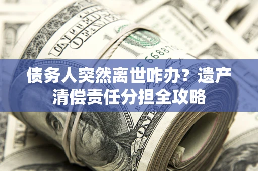 济南债务人突然离世咋办？遗产清偿责任分担全攻略