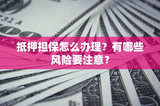 济南抵押担保怎么办理？有哪些风险要注意？