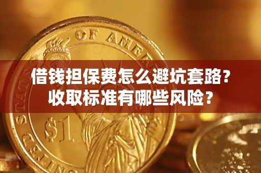 济南借钱担保费怎么避坑套路?收取标准有哪些风险? 济南借钱担保费怎么避坑套路?收取标准有哪些风险?