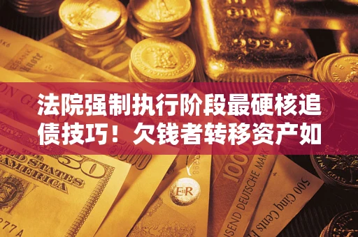 济南法院强制执行阶段最硬核追债技巧！欠钱者转移资产如何破解？
