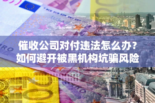济南催收公司对付违法怎么办？如何避开被黑机构坑骗风险