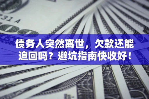 济南债务人突然离世，欠款还能追回吗？避坑指南快收好！