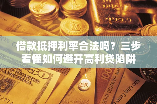 济南借款抵押利率合法吗？三步看懂如何避开高利贷陷阱