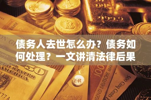济南债务人去世怎么办？债务如何处理？一文讲清法律后果