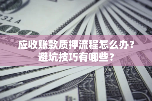 济南应收账款质押流程怎么办？避坑技巧有哪些？
