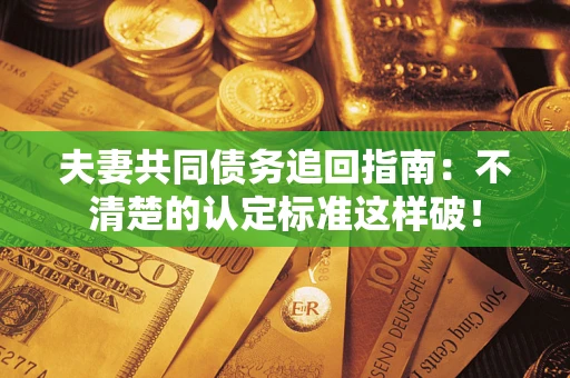 济南夫妻共同债务追回指南：不清楚的认定标准这样破！
