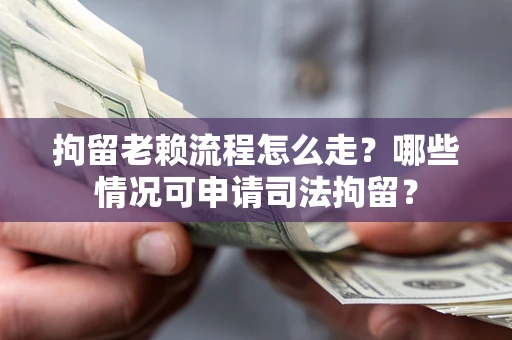 济南拘留老赖流程怎么走？哪些情况可申请司法拘留？