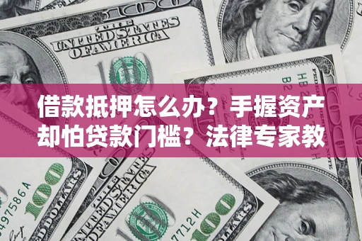济南借款抵押怎么办？手握资产却怕贷款门槛？法律专家教你办抵押不踩坑