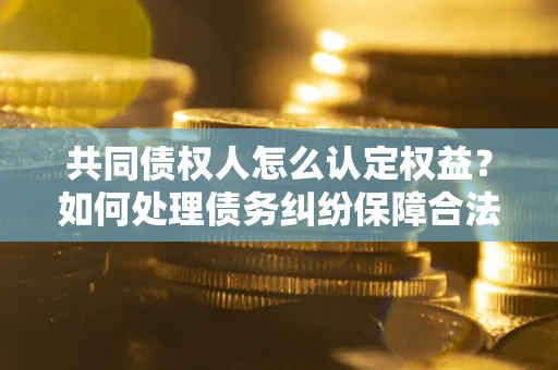 济南共同债权人怎么认定权益？如何处理债务纠纷保障合法权益？