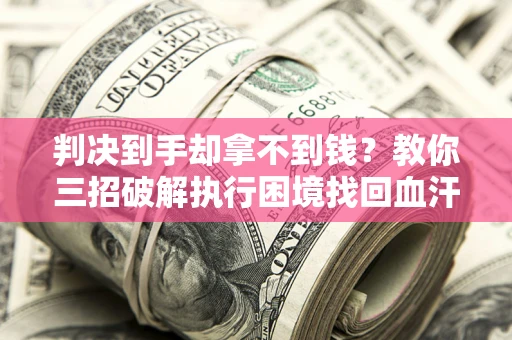 济南判决到手却拿不到钱？教你三招破解执行困境找回血汗钱