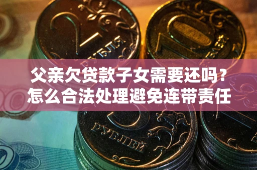 济南父亲欠贷款子女需要还吗？怎么合法处理避免连带责任？