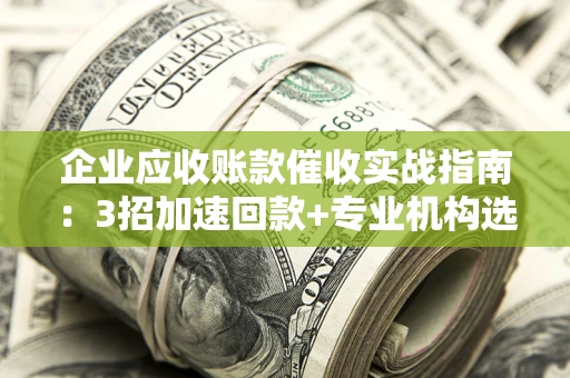 济南企业应收账款催收实战指南：3招加速回款+专业机构选择避坑
