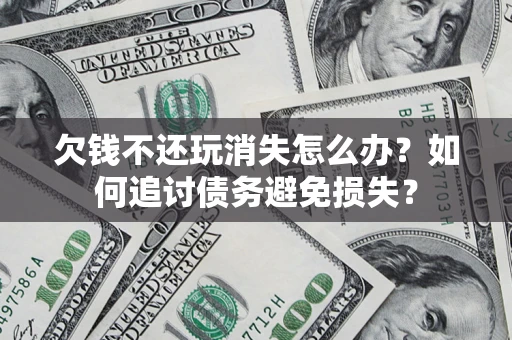 济南欠钱不还玩消失怎么办？如何追讨债务避免损失？