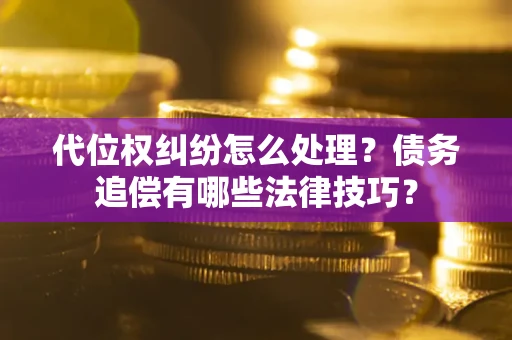 济南代位权纠纷怎么处理？债务追偿有哪些法律技巧？
