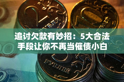 济南追讨欠款有妙招：5大合法手段让你不再当催债小白