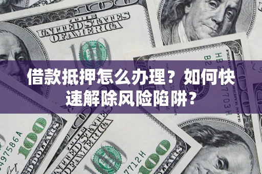 济南借款抵押怎么办理？如何快速解除风险陷阱？