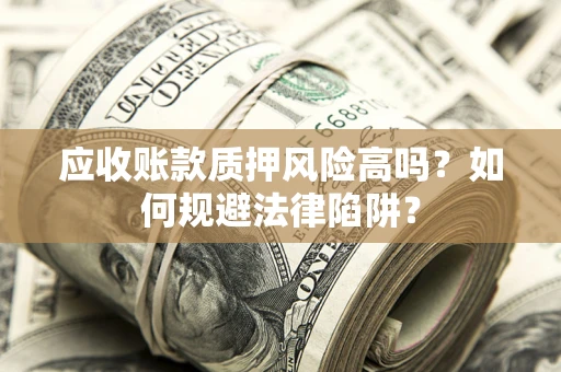 济南应收账款质押风险高吗？如何规避法律陷阱？