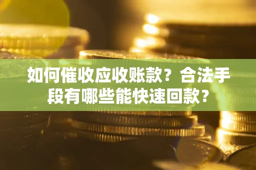 济南如何催收应收账款？合法手段有哪些能快速回款？