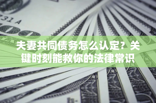 济南夫妻共同债务怎么认定？关键时刻能救你的法律常识