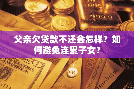 济南父亲欠贷款不还会怎样？如何避免连累子女？