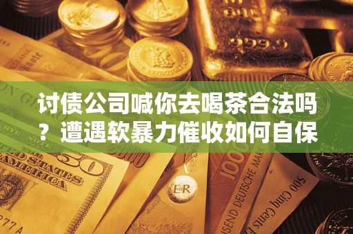 济南讨债公司喊你去喝茶合法吗？遭遇软暴力催收如何自保？