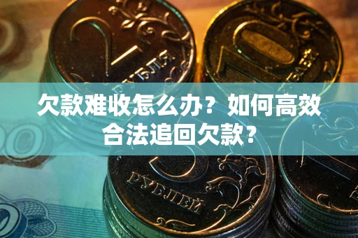 济南欠款难收怎么办？如何高效合法追回欠款？