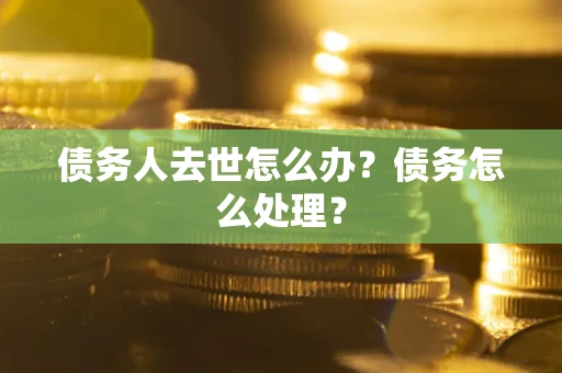 济南债务人去世怎么办？债务怎么处理？