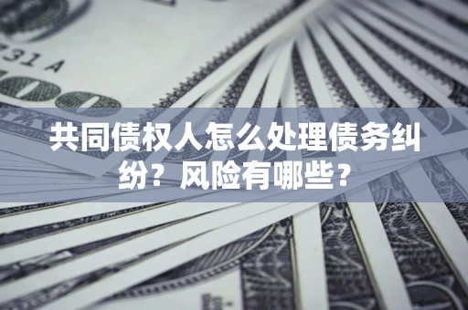 济南共同债权人怎么处理债务纠纷？风险有哪些？
