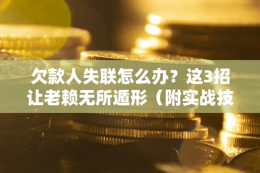 济南欠款人失联怎么办？这3招让老赖无所遁形（附实战技巧）
