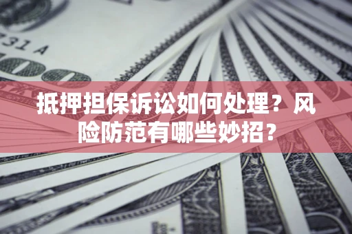 济南抵押担保诉讼如何处理？风险防范有哪些妙招？