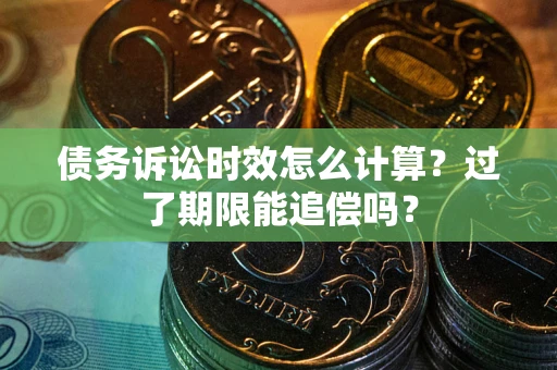 济南债务诉讼时效怎么计算？过了期限能追偿吗？