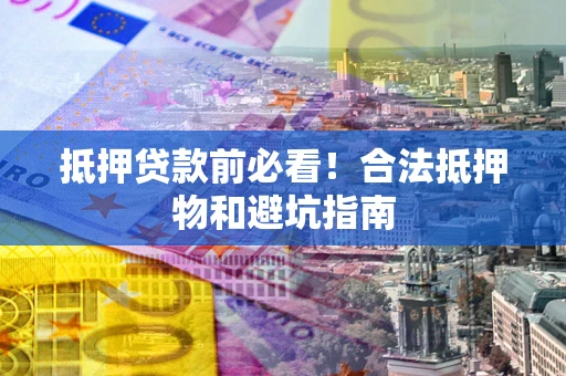 济南抵押贷款前必看！合法抵押物和避坑指南