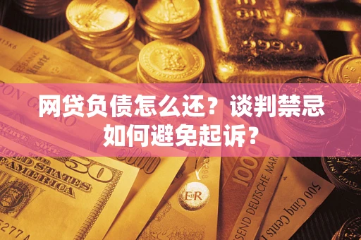 济南网贷负债怎么还？谈判禁忌如何避免起诉？