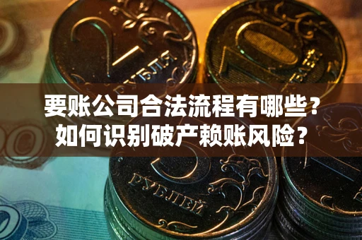 济南要账公司合法流程有哪些？如何识别破产赖账风险？