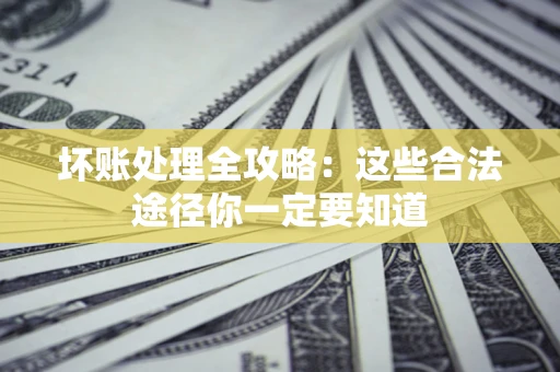 济南坏账处理全攻略：这些合法途径你一定要知道
