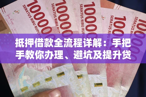 济南抵押借款全流程详解：手把手教你办理、避坑及提升贷款额度