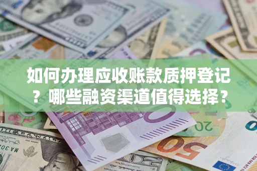 济南如何办理应收账款质押登记？哪些融资渠道值得选择？