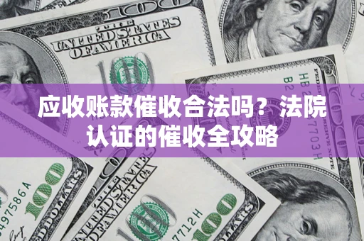 济南应收账款催收合法吗？法院认证的催收全攻略