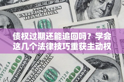 济南债权过期还能追回吗？学会这几个法律技巧重获主动权