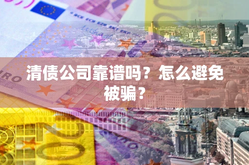 济南清债公司靠谱吗？怎么避免被骗？