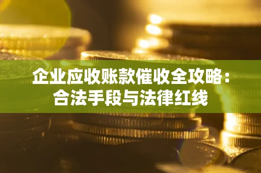 济南企业应收账款催收全攻略：合法手段与法律红线