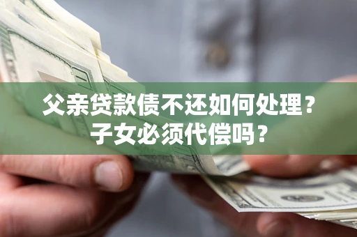 济南父亲贷款债不还如何处理？子女必须代偿吗？